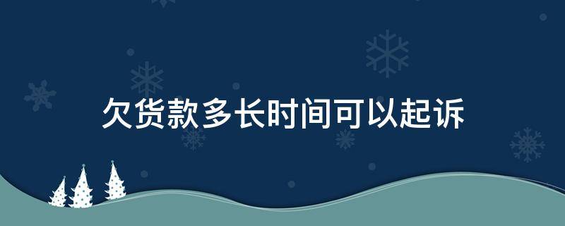 欠货款多长时间可以起诉（欠款多长时间内可以起诉）