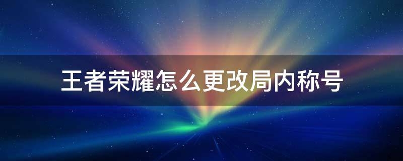 王者榮耀怎么更改局內(nèi)稱(chēng)號(hào) 王者榮耀如何更改局內(nèi)稱(chēng)號(hào)