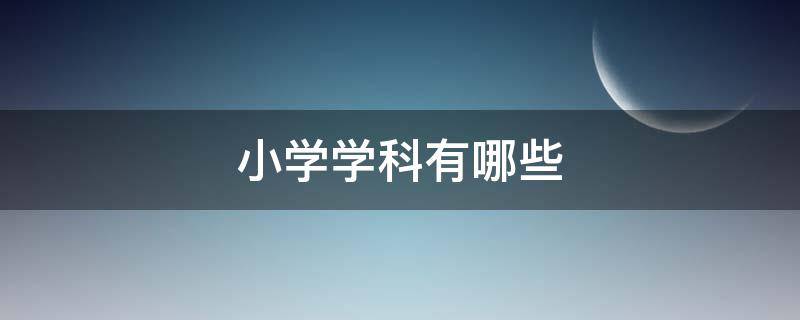 小学学科有哪些（上海小学学科有哪些）