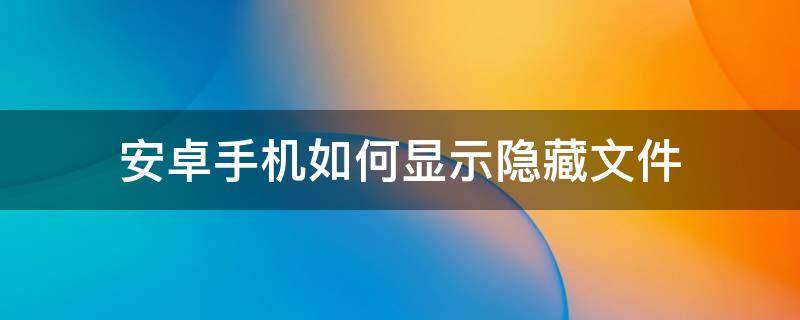 安卓手机如何显示隐藏文件（安卓手机怎么隐藏文件）