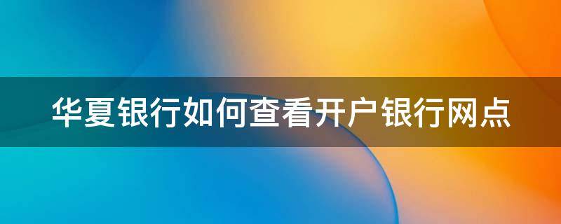 華夏銀行如何查看開戶銀行網(wǎng)點(diǎn)（華夏銀行如何查看開戶銀行網(wǎng)點(diǎn)名稱）