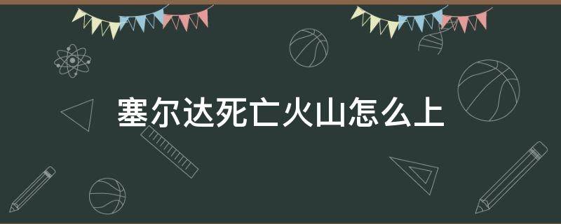 塞尔达死亡火山怎么上 塞尔达死亡之山