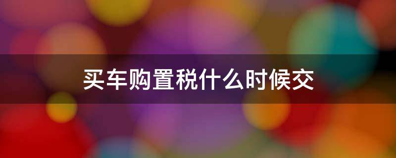 买车购置税什么时候交 贷款买车购置税什么时候交