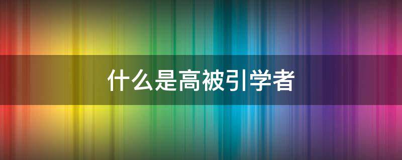 什么是高被引学者 “中国高被引学者”