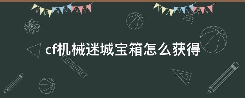 cf機械迷城寶箱怎么獲得（cf手游機械迷城寶箱怎么獲得）