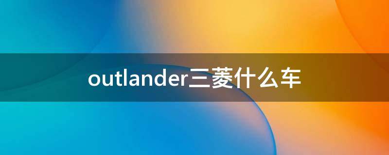 outlander三菱什么車(chē)（ouTLANDER三菱什么車(chē)價(jià)位多少）