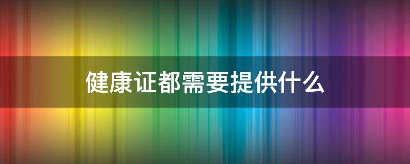 健康證都需要提供什么（健康證都需要啥）