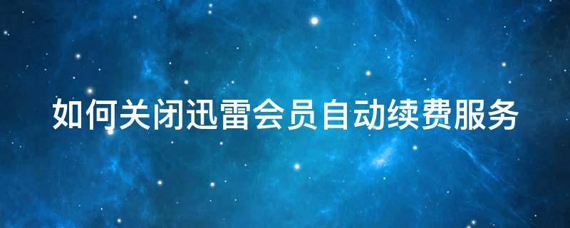 如何关闭迅雷会员自动续费服务 怎么关闭迅雷会员的自动续费