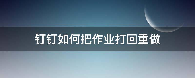 钉钉如何把作业打回重做（钉钉怎么重新做作业）