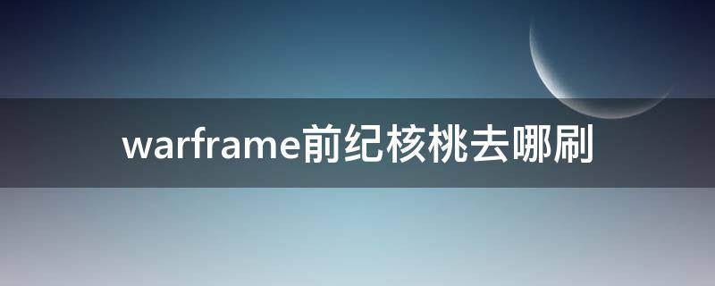 warframe前纪核桃去哪刷 warframe前纪核桃去哪刷2021