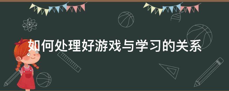 如何处理好游戏与学习的关系 如何处理玩与学的关系