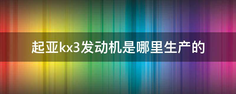 起亚kx3发动机是哪里生产的 起亚k3是哪个国家产的