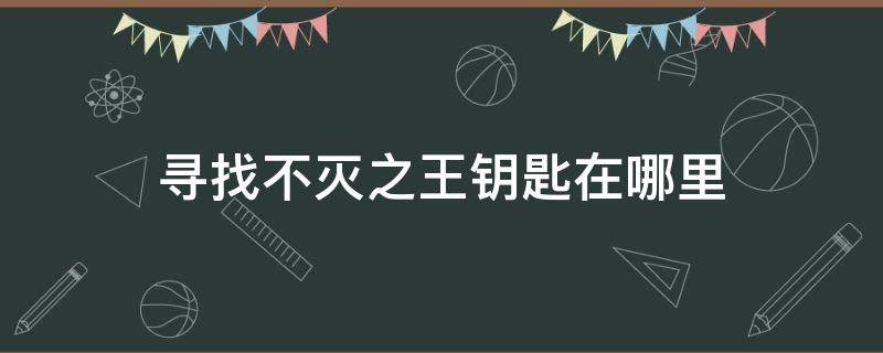 寻找不灭之王钥匙在哪里 使用不灭之王的钥匙任务在哪里