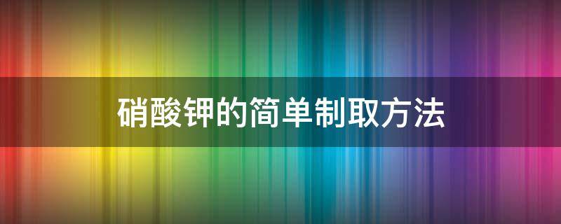 硝酸钾的简单制取方法 硝酸钾的制备步骤