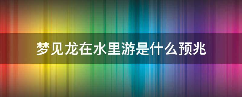 梦见龙在水里游是什么预兆（男人梦见龙在水里游是什么预兆）