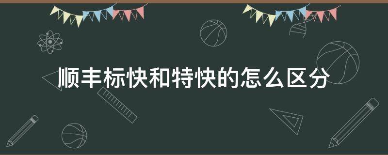 顺丰标快和特快的怎么区分（顺丰标快和特快怎么区别）