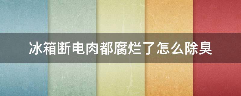 冰箱斷電肉都腐爛了怎么除臭（冰箱斷電肉腐爛除臭最快的方法）