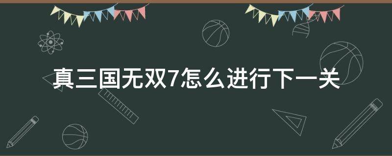 真三国无双7怎么进行下一关（真三国无双7怎么开启全关卡）