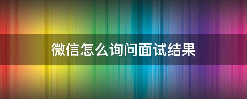 微信怎么詢問面試結(jié)果（微信怎么詢問面試結(jié)果話術(shù)）