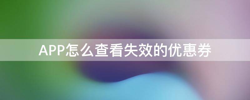 APP怎么查看失效的优惠券（淘宝失效优惠券在哪看）