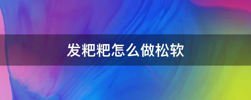 发粑粑怎么做松软（发粑粑的做法大全窍门）