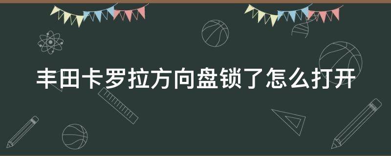 丰田卡罗拉方向盘锁了怎么打开 卡罗拉方向盘锁住了怎么开