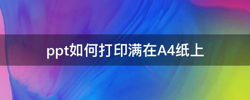 ppt如何打印满在A4纸上（ppt里面怎么打印才会打满整张a4纸）