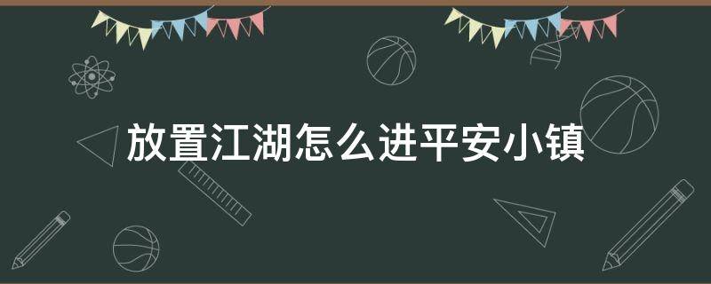 放置江湖怎么进平安小镇（放置江湖有房子后平安小镇怎么没了）