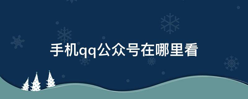 手機qq公眾號在哪里看（手機qq的公眾號在哪里查看）