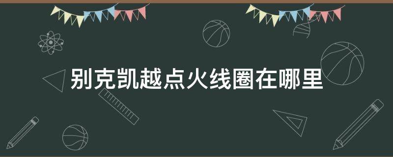 别克凯越点火线圈在哪里（别克凯越点火线圈图片）