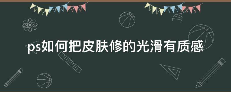 ps如何把皮肤修的光滑有质感（ps怎么把皮肤修的有质感）