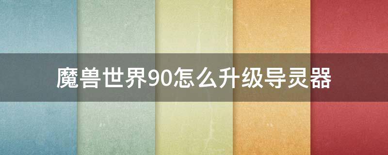 魔獸世界9.0怎么升級導靈器 wow9.0導靈器怎么升級