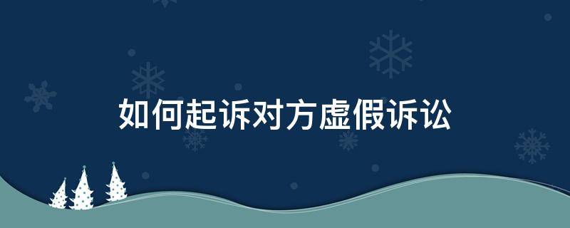 如何起訴對方虛假訴訟（怎么告對方虛假訴訟）