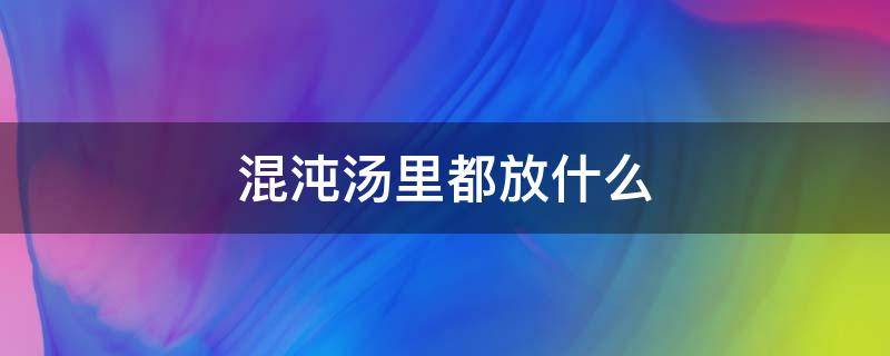 混沌湯里都放什么（混沌湯里都放什么調(diào)料特別鮮?）