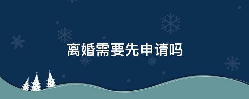 離婚需要先申請嗎（先離婚申請還是離婚登記）