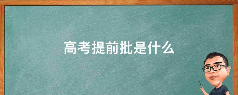 高考提前批是什么（高考提前批是什么意思?包括哪些類型的學校和專業(yè)?）