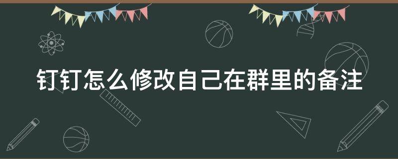 钉钉怎么修改自己在群里的备注 钉钉怎么修改自己在群里的备注内容