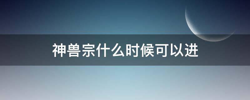 神獸宗什么時候可以進（神獸宗一般呆幾天）