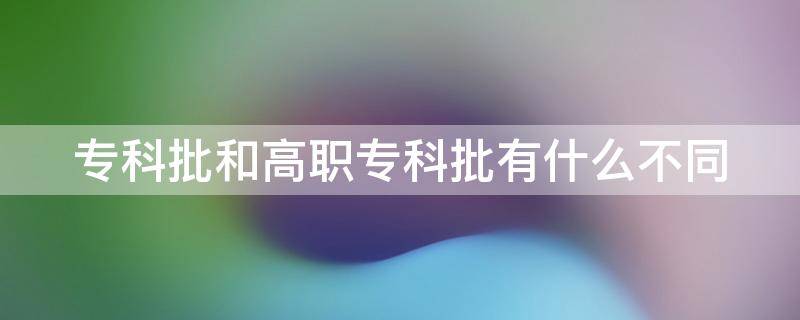 專科批和高職?？婆惺裁床煌▽？婆透呗毟邔Ｓ惺裁磪^(qū)別）