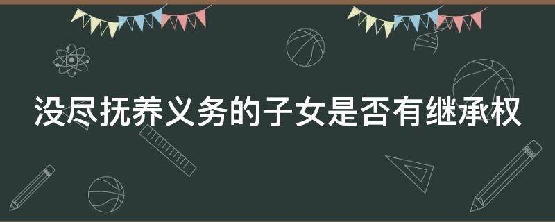 沒盡撫養(yǎng)義務(wù)的子女是否有繼承權(quán)（未盡撫養(yǎng)義務(wù)子女能否不贍養(yǎng)）