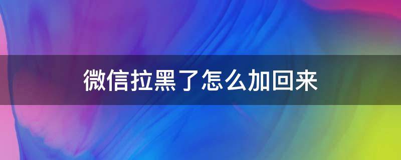 微信拉黑了怎么加回來 微信拉黑了怎么加回來?