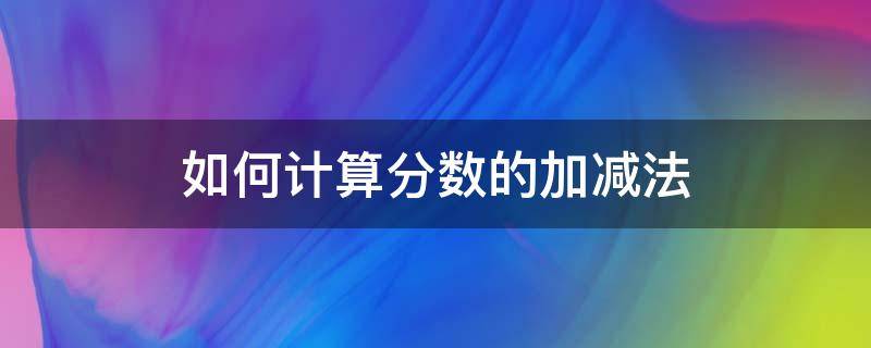 如何计算分数的加减法（分数的加减法怎么计算?）