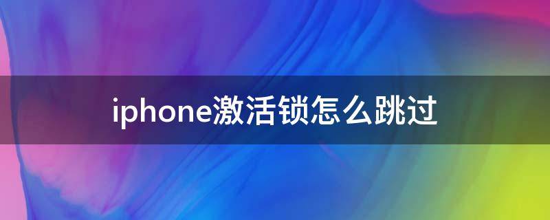 iphone激活锁怎么跳过 苹果激活锁怎么跳过