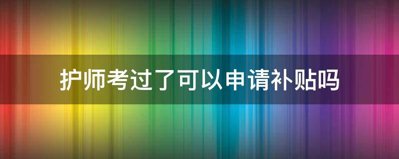 护师考过了可以申请补贴吗 护师考过了可以申请补贴吗浙江