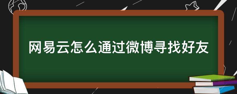 网易云怎么通过微博寻找好友 如何通过一个人的网易云找到他的微博