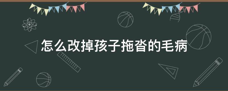 怎么改掉孩子拖沓的毛病 怎么改變孩子拖沓的毛病