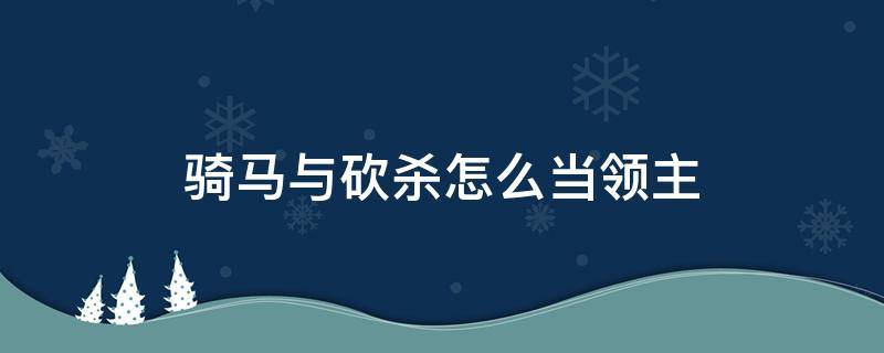 骑马与砍杀怎么当领主（骑马与砍杀如何杀领主）