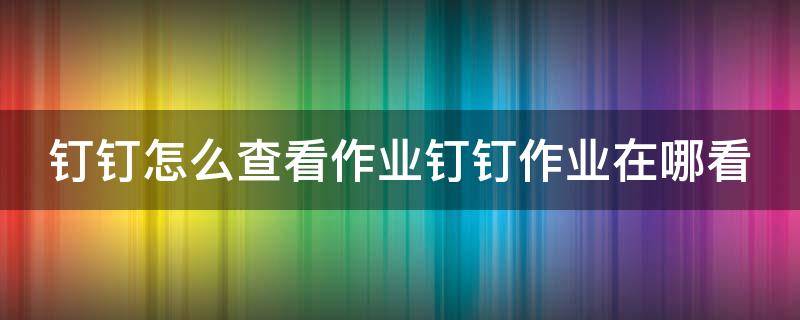 釘釘怎么查看作業(yè)釘釘作業(yè)在哪看（釘釘如何查看作業(yè)內(nèi)容）