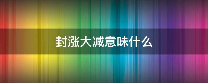 封涨大减意味什么 封涨大减是怎么回事