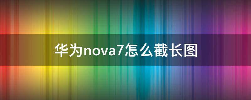 华为nova7怎么截长图（华为nova7长截图怎么弄的）